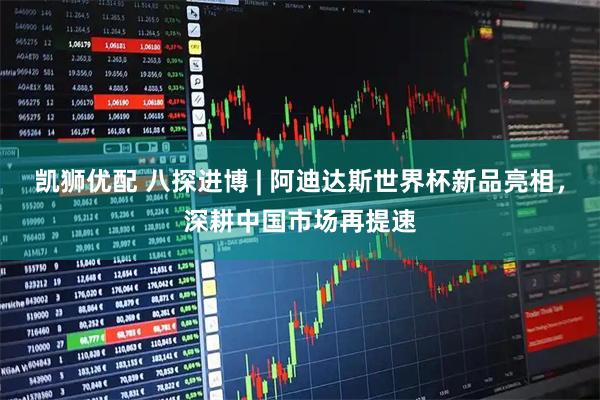 凯狮优配 八探进博 | 阿迪达斯世界杯新品亮相，深耕中国市场再提速