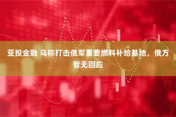亚投金融 乌称打击俄军重要燃料补给基地，俄方暂无回应