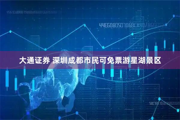大通证券 深圳成都市民可免票游星湖景区