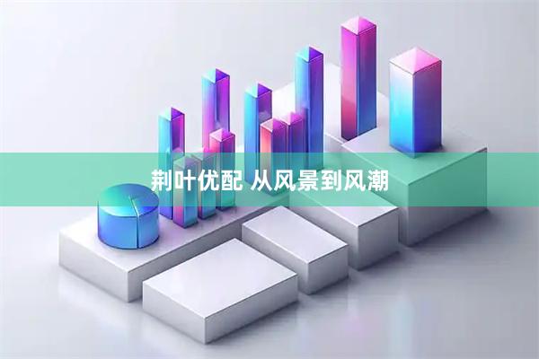 荆叶优配 从风景到风潮
