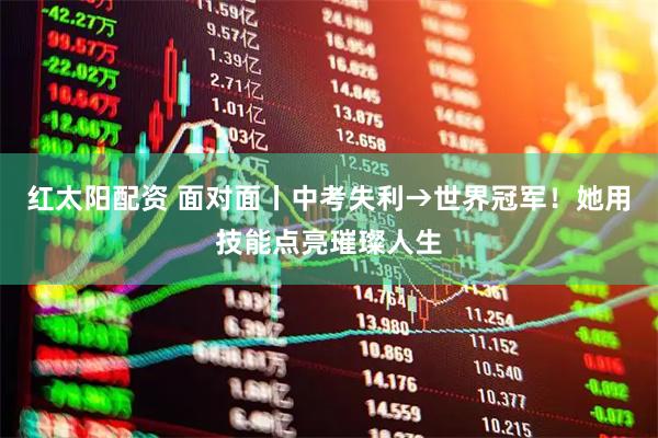 红太阳配资 面对面丨中考失利→世界冠军！她用技能点亮璀璨人生