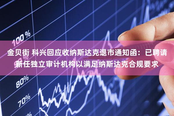 金贝街 科兴回应收纳斯达克退市通知函：已聘请新任独立审计机构以满足纳斯达克合规要求