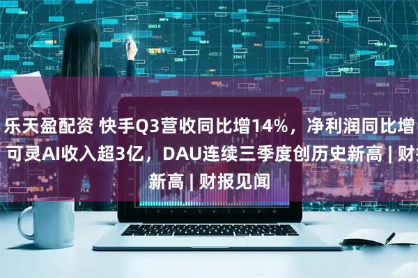 乐天盈配资 快手Q3营收同比增14%，净利润同比增37%，可灵AI收入超3亿，DAU连续三季度创历史新高 | 财报见闻