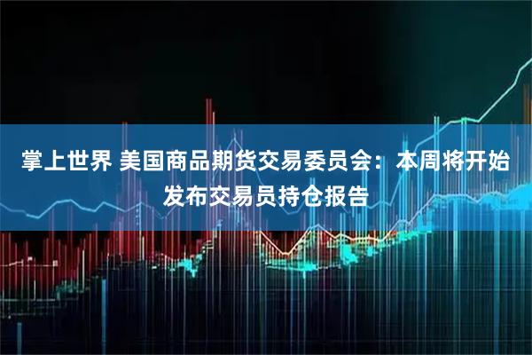 掌上世界 美国商品期货交易委员会：本周将开始发布交易员持仓报告