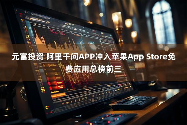 元富投资 阿里千问APP冲入苹果App Store免费应用总榜前三