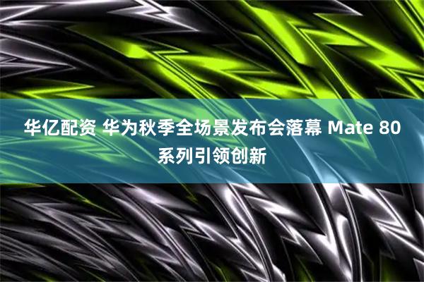 华亿配资 华为秋季全场景发布会落幕 Mate 80系列引领创新
