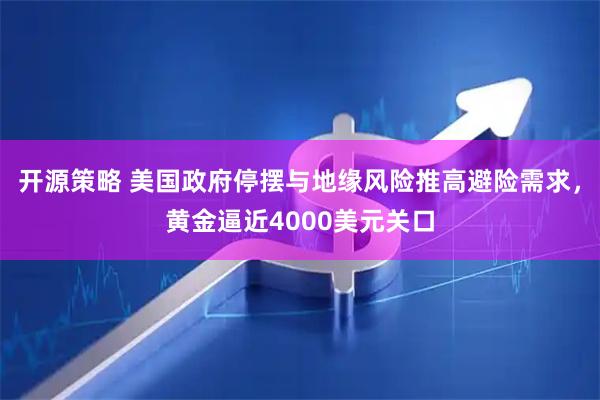 开源策略 美国政府停摆与地缘风险推高避险需求，黄金逼近4000美元关口