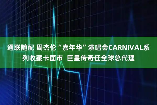 通联随配 周杰伦“嘉年华”演唱会CARNIVAL系列收藏卡面市  巨星传奇任全球总代理