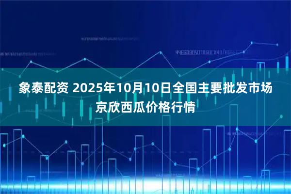 象泰配资 2025年10月10日全国主要批发市场京欣西瓜价格行情