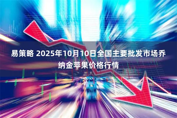 易策略 2025年10月10日全国主要批发市场乔纳金苹果价格行情