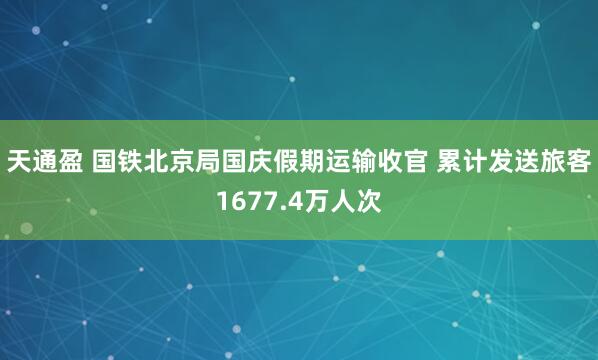 天通盈 国铁北京局国庆假期运输收官 累计发送旅客1677.4万人次