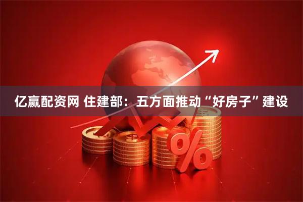 亿赢配资网 住建部：五方面推动“好房子”建设
