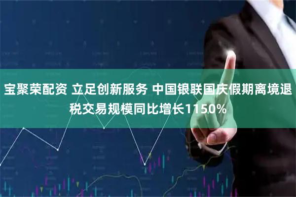 宝聚荣配资 立足创新服务 中国银联国庆假期离境退税交易规模同比增长1150%