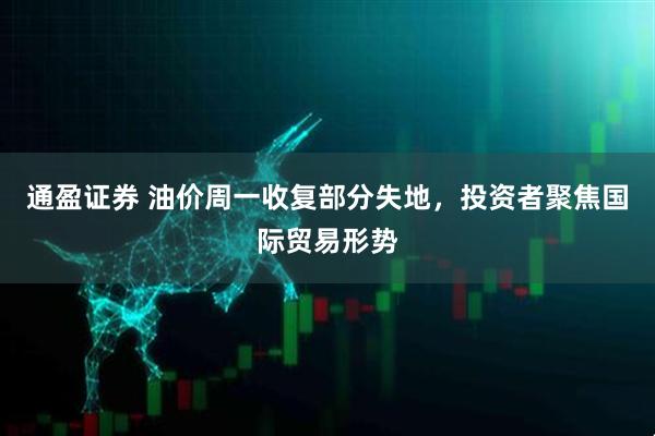 通盈证券 油价周一收复部分失地，投资者聚焦国际贸易形势