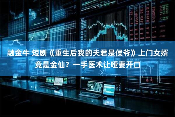 融金牛 短剧《重生后我的夫君是侯爷》上门女婿竟是金仙？一手医术让哑妻开口