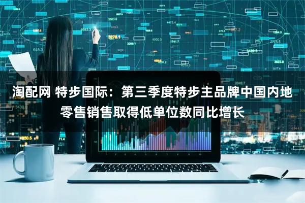 淘配网 特步国际：第三季度特步主品牌中国内地零售销售取得低单位数同比增长