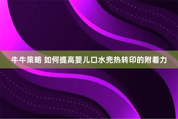 牛牛策略 如何提高婴儿口水兜热转印的附着力