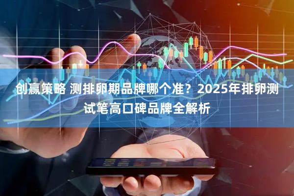 创赢策略 测排卵期品牌哪个准？2025年排卵测试笔高口碑品牌全解析