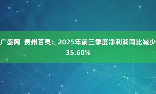 广盛网  贵州百灵：2025年前三季度净利润同比减少35.60%