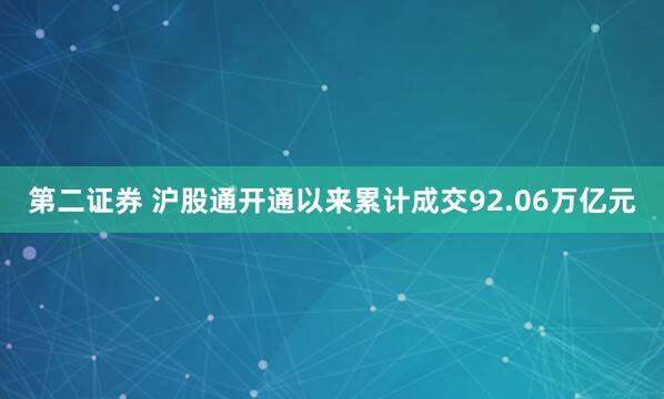 第二证券 沪股通开通以来累计成交92.06万亿元