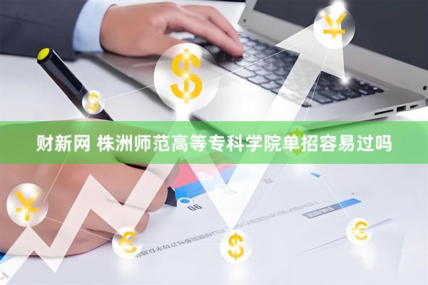 财新网 株洲师范高等专科学院单招容易过吗