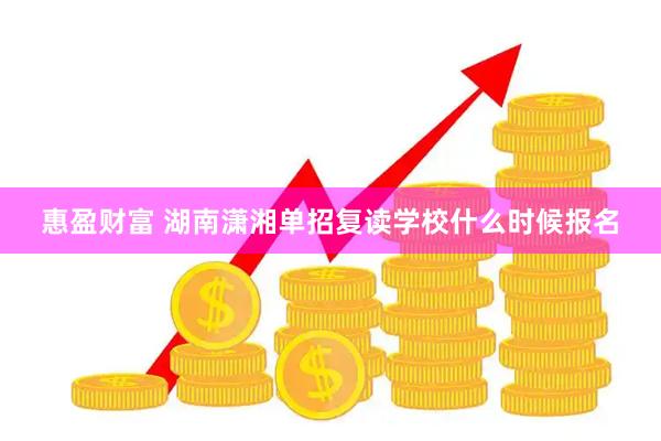 惠盈财富 湖南潇湘单招复读学校什么时候报名
