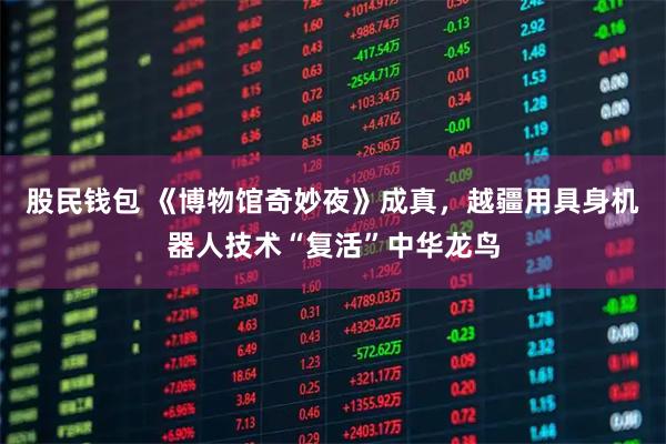 股民钱包 《博物馆奇妙夜》成真，越疆用具身机器人技术“复活”中华龙鸟