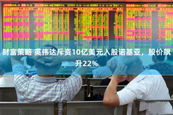 财富策略 英伟达斥资10亿美元入股诺基亚，股价飙升22%