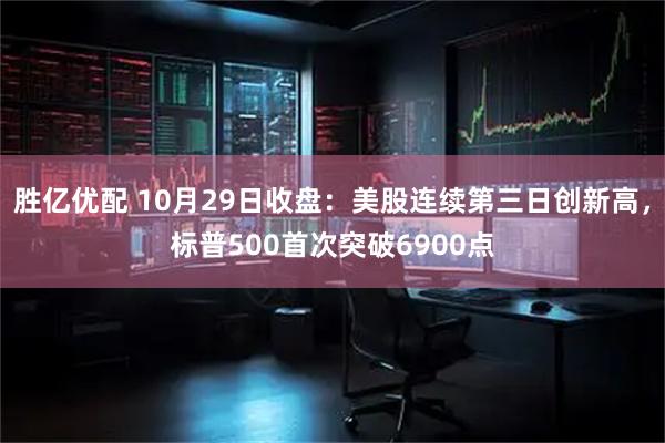 胜亿优配 10月29日收盘：美股连续第三日创新高，标普500首次突破6900点