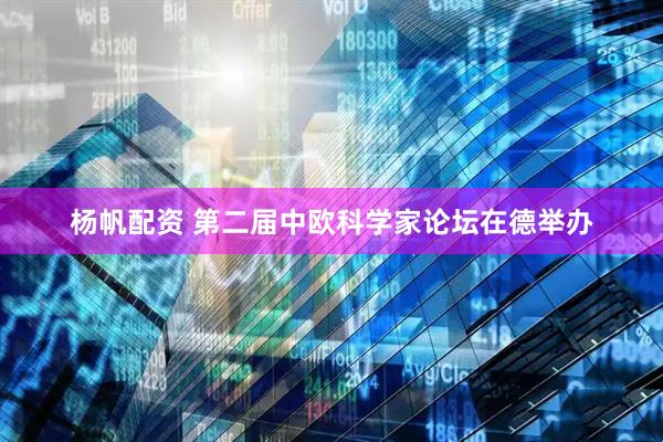 杨帆配资 第二届中欧科学家论坛在德举办