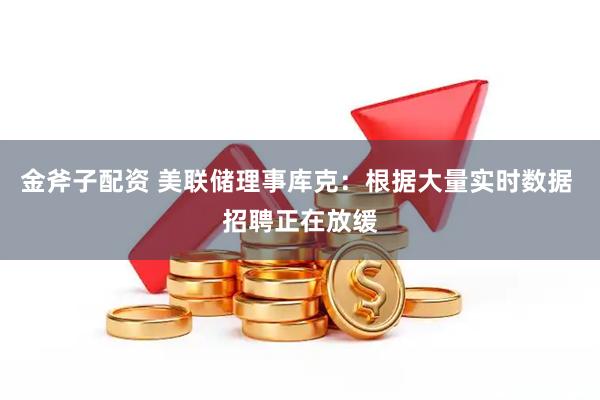 金斧子配资 美联储理事库克：根据大量实时数据 招聘正在放缓
