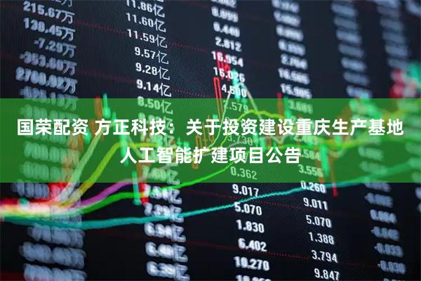 国荣配资 方正科技：关于投资建设重庆生产基地人工智能扩建项目公告
