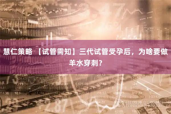 慧仁策略 【试管需知】三代试管受孕后，为啥要做羊水穿刺？