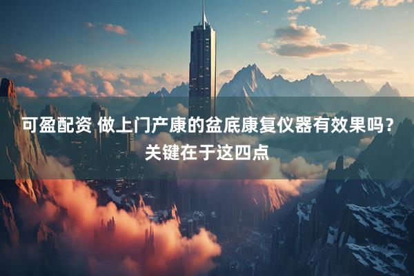 可盈配资 做上门产康的盆底康复仪器有效果吗？关键在于这四点