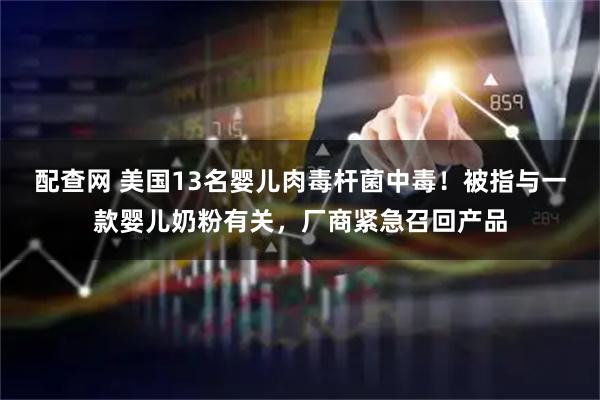 配查网 美国13名婴儿肉毒杆菌中毒！被指与一款婴儿奶粉有关，厂商紧急召回产品
