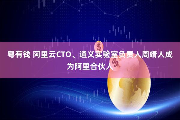 粤有钱 阿里云CTO、通义实验室负责人周靖人成为阿里合伙人