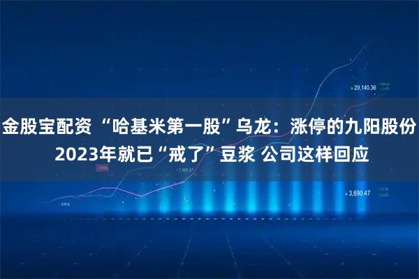 金股宝配资 “哈基米第一股”乌龙：涨停的九阳股份 2023年就已“戒了”豆浆 公司这样回应