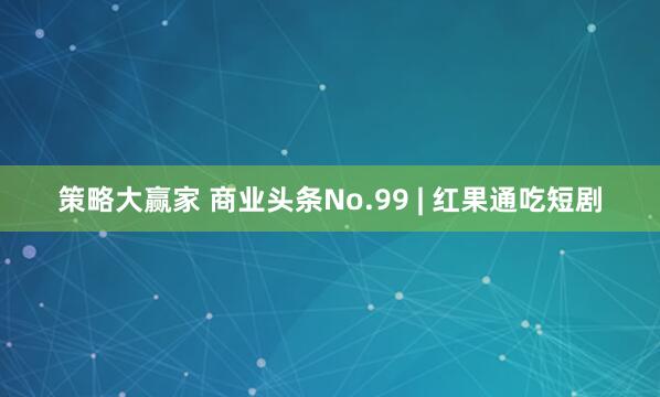 策略大赢家 商业头条No.99 | 红果通吃短剧