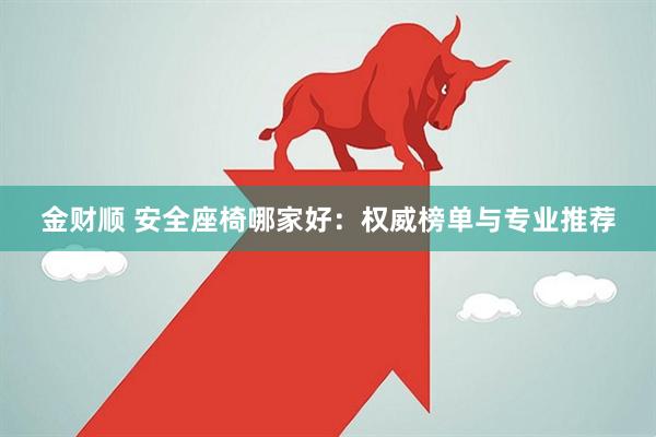 金财顺 安全座椅哪家好：权威榜单与专业推荐