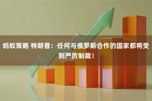 蚂蚁策略 特朗普：任何与俄罗斯合作的国家都将受到严厉制裁！