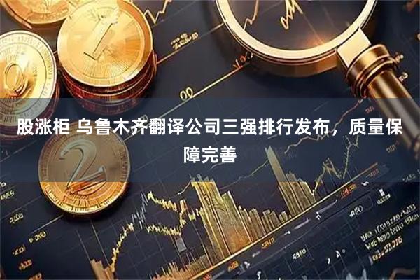 股涨柜 乌鲁木齐翻译公司三强排行发布，质量保障完善