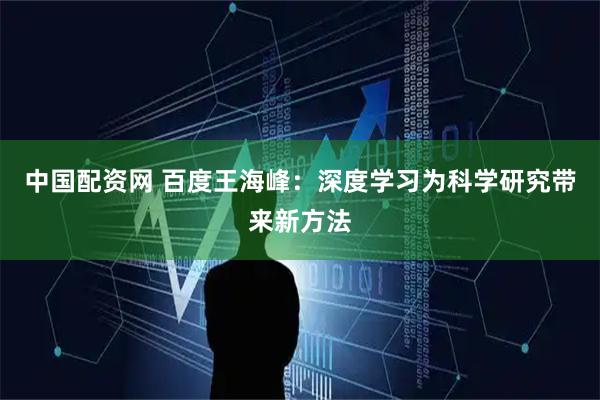 中国配资网 百度王海峰：深度学习为科学研究带来新方法