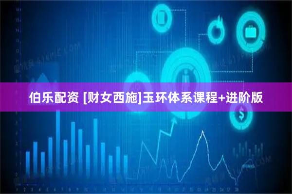 伯乐配资 [财女西施]玉环体系课程+进阶版