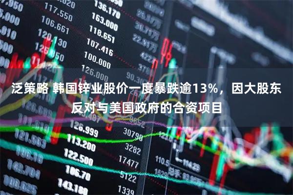 泛策略 韩国锌业股价一度暴跌逾13%，因大股东反对与美国政府的合资项目