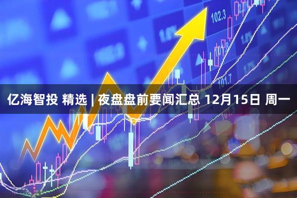 亿海智投 精选 | 夜盘盘前要闻汇总 12月15日 周一