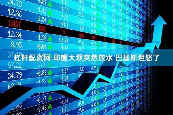 杠杆配资网 印度大坝突然放水 巴基斯坦怒了