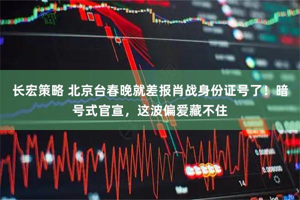长宏策略 北京台春晚就差报肖战身份证号了！暗号式官宣，这波偏爱藏不住