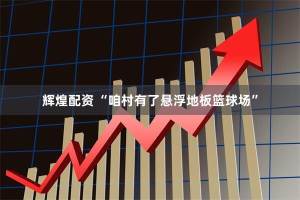 辉煌配资 “咱村有了悬浮地板篮球场”