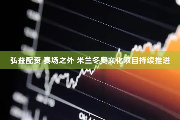弘益配资 赛场之外 米兰冬奥文化项目持续推进