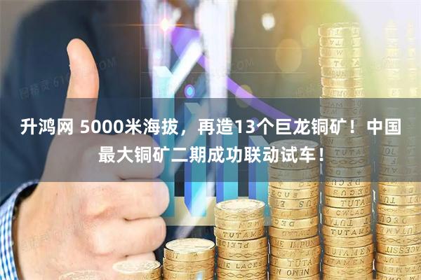 升鸿网 5000米海拔，再造13个巨龙铜矿！中国最大铜矿二期成功联动试车！